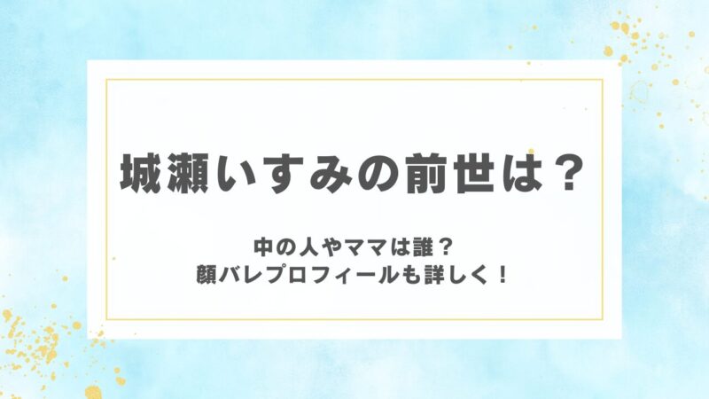 城瀬いすみの前世は？中の人やママは誰？顔バレプロフィールも詳しく！