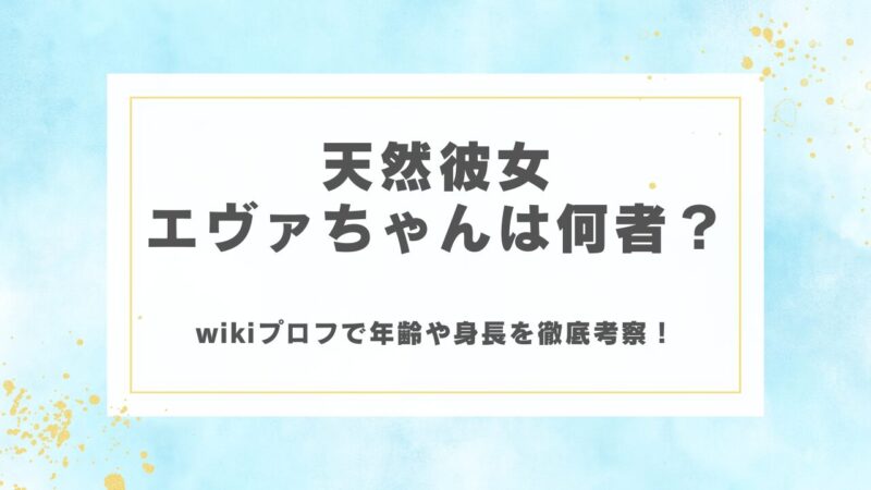 天然彼女エヴァちゃんは何者？wikiプロフで年齢や身長を徹底考察！