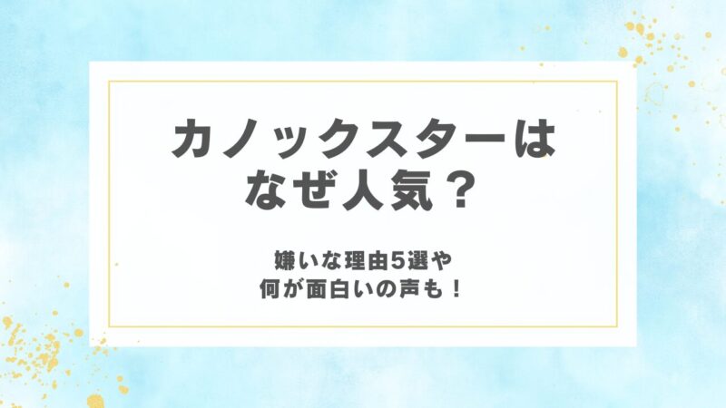 カノックスターはなぜ人気？嫌いな理由5選や何が面白いの声も！