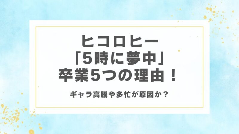 ヒコロヒー「5時に夢中」卒業5つの理由！ギャラ高騰や多忙が原因か？