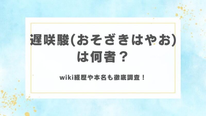 遅咲駿（おそざきはやお）は何者？wiki経歴や本名も徹底調査！