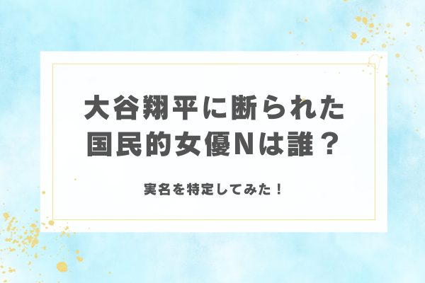大谷翔平に断られた国民的女優Nは誰?実名を特定してみた!