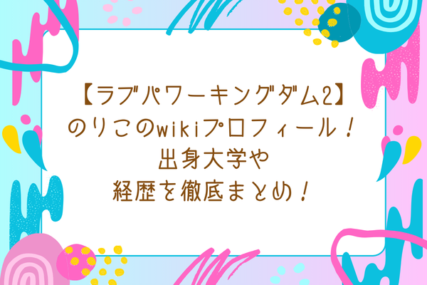 【ラブパワーキングダム2】のりこのwikiプロフィール！出身大学や経歴を徹底まとめ！