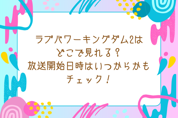 ラブパワーキングダム2はどこで見れる？放送開始日時はいつからかもチェック！