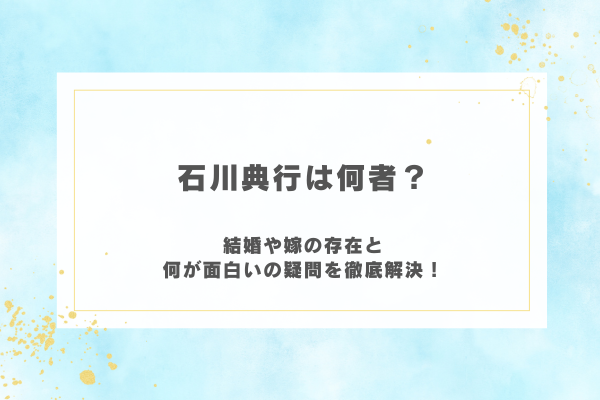 石川典行は何者？結婚や嫁の存在と何が面白いの疑問を徹底解決！