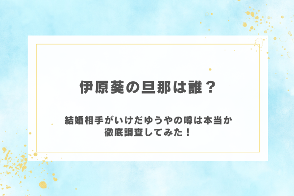伊原葵の旦那は誰？結婚相手がいけだゆうやの噂は本当か徹底調査してみた！