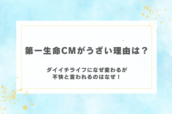第一生命CMがうざい理由は？ダイイチライフになぜ変わるが不快と言われるのはなぜ！