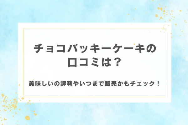 チョコバッキーケーキの口コミは？美味しいの評判やいつまで販売かもチェック！