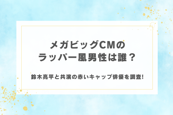 メガビッグCMのラッパー風男性は誰？鈴木亮平と共演の赤いキャップ俳優を調査!