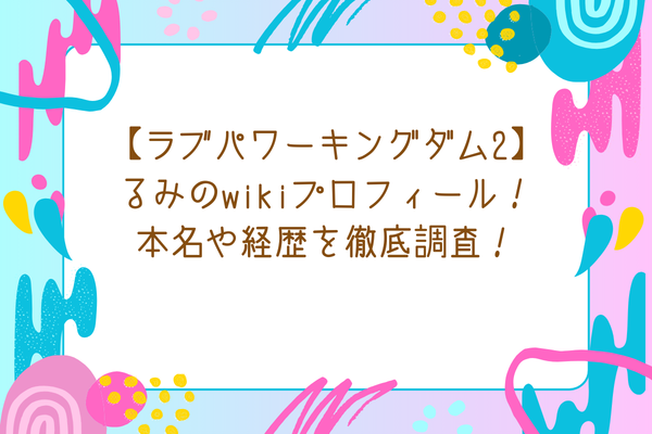 【ラブパワーキングダム2】るみのwikiプロフィール！本名や経歴を徹底調査！