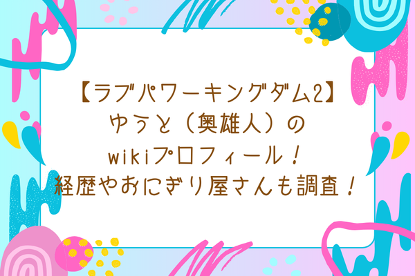 【ラブパワーキングダム2】ゆうと（奥雄人）のwikiプロフィール！経歴やおにぎり屋さんも調査！