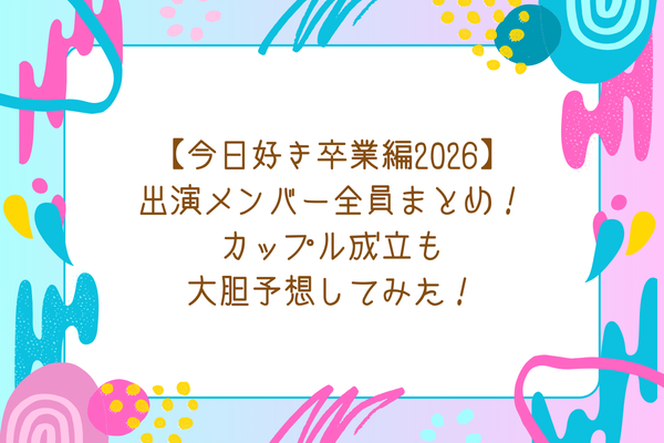 【今日好き卒業編2026】出演メンバー全員まとめ！カップル成立も大胆予想してみた！