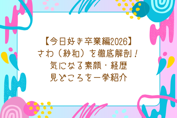 【今日好き卒業編2026】さわ（紗和）を徹底解剖！気になる素顔・経歴・見どころを一挙紹介
