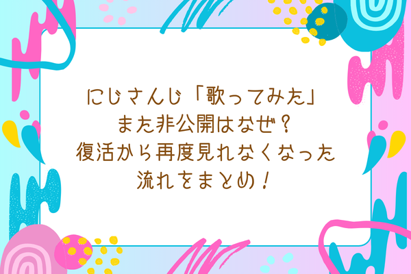 にじさんじ「歌ってみた」また非公開はなぜ？復活から再度見れなくなった流れをまとめ！