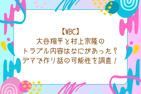 【WBC】大谷翔平と村上宗隆のトラブル内容はなにがあった？デマで作り話の可能性を調査！
